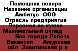 Помощник повара › Название организации ­ Амбитус, ООО › Отрасль предприятия ­ Персонал на кухню › Минимальный оклад ­ 15 000 - Все города Работа » Вакансии   . Амурская обл.,Завитинский р-н